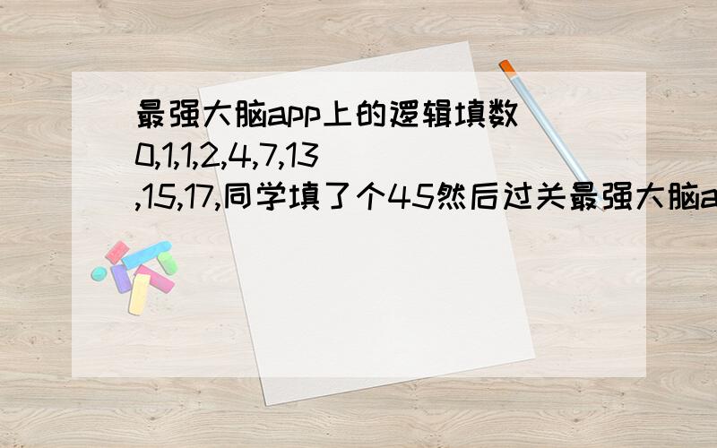 最强大脑app上的逻辑填数 0,1,1,2,4,7,13,15,17,同学填了个45然后过关最强大脑app上的逻辑填数 0,1,1,2,4,7,13,15,17,同学填了个45然后过关了.他跟我说了规律 0+1+1=2 1+1+2=4 2+4+7=13 ...13+15+17=45然后过关了