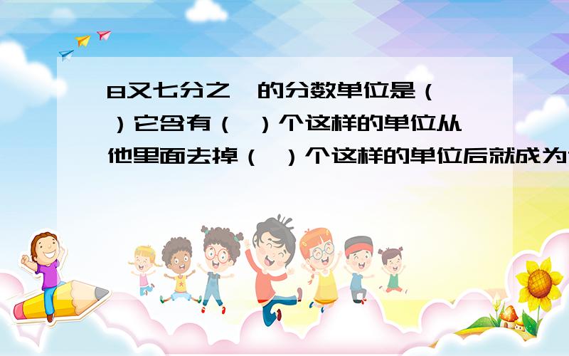 8又七分之一的分数单位是（ ）它含有（ ）个这样的单位从他里面去掉（ ）个这样的单位后就成为7的倍数.3Q