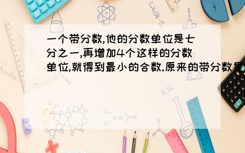 一个带分数,他的分数单位是七分之一,再增加4个这样的分数单位,就得到最小的合数.原来的带分数是（）1分钟之内回答而且正确,第一个采纳,