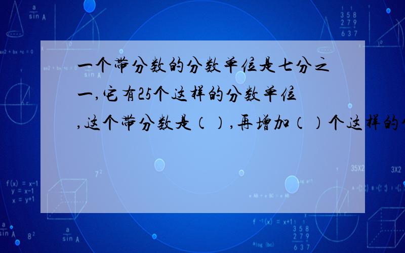 一个带分数的分数单位是七分之一,它有25个这样的分数单位,这个带分数是（）,再增加（）个这样的分数单后就是最小的合数.