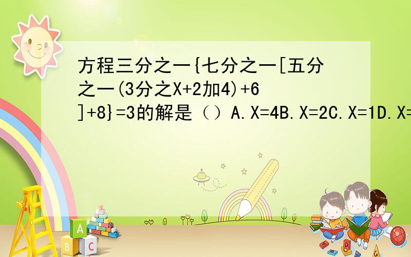 方程三分之一{七分之一[五分之一(3分之X+2加4)+6]+8}=3的解是（）A.X=4B.X=2C.X=1D.X=0