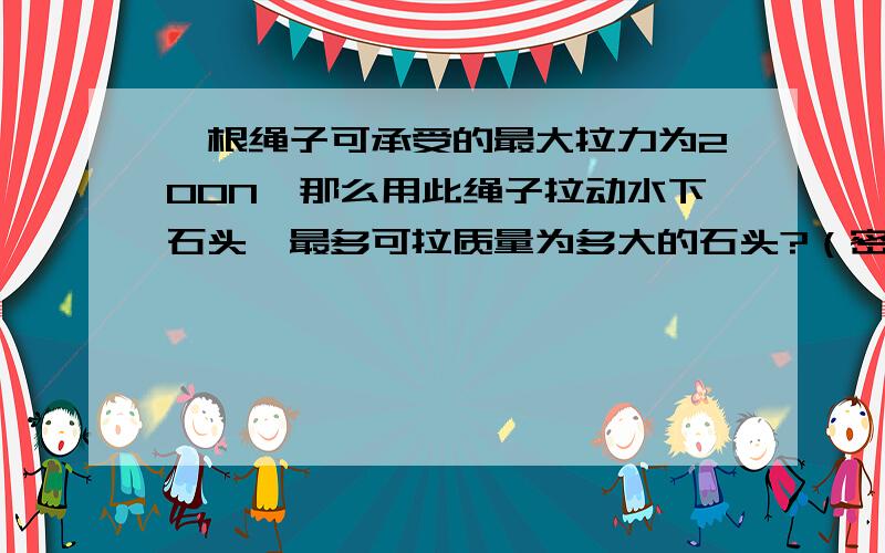 一根绳子可承受的最大拉力为200N,那么用此绳子拉动水下石头,最多可拉质量为多大的石头?（密度为2.5*1000kg/m³.g取10N/kg）