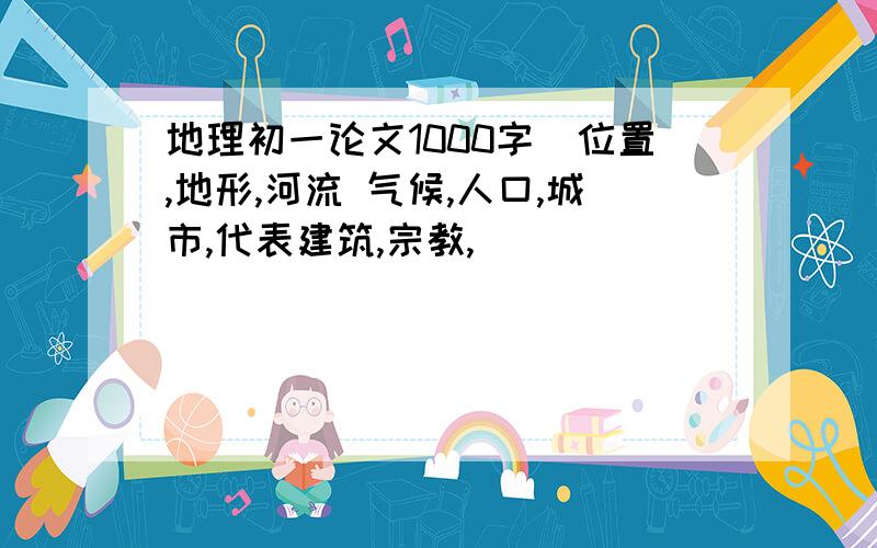 地理初一论文1000字（位置,地形,河流 气候,人口,城市,代表建筑,宗教,