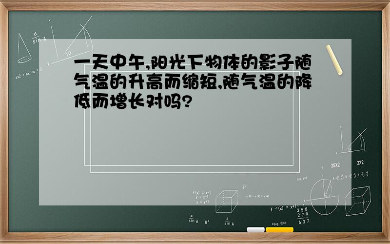 一天中午,阳光下物体的影子随气温的升高而缩短,随气温的降低而增长对吗?