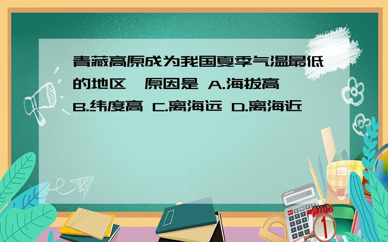 青藏高原成为我国夏季气温最低的地区,原因是 A.海拔高 B.纬度高 C.离海远 D.离海近