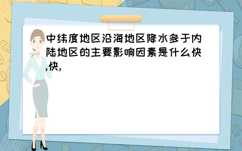 中纬度地区沿海地区降水多于内陆地区的主要影响因素是什么快,快,