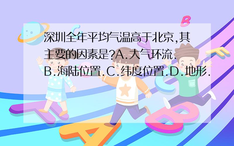 深圳全年平均气温高于北京,其主要的因素是?A.大气环流.B.海陆位置.C.纬度位置.D.地形.