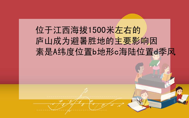 位于江西海拔1500米左右的庐山成为避暑胜地的主要影响因素是A纬度位置b地形c海陆位置d季风