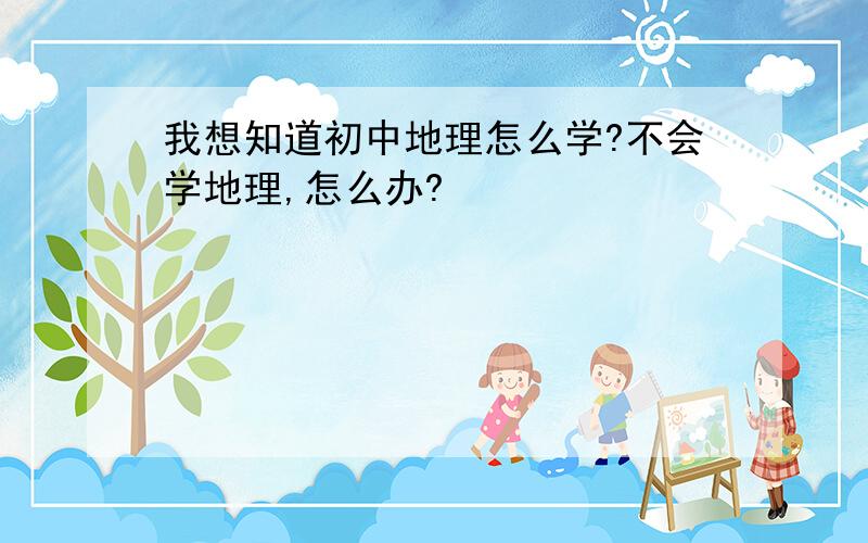 我想知道初中地理怎么学?不会学地理,怎么办?