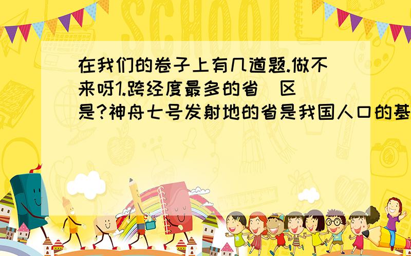 在我们的卷子上有几道题.做不来呀1.跨经度最多的省（区）是?神舟七号发射地的省是我国人口的基本特点是黄河下游成为地上河的原因是四川的自然灾害主要有哪些.如何来治理.我国地处世