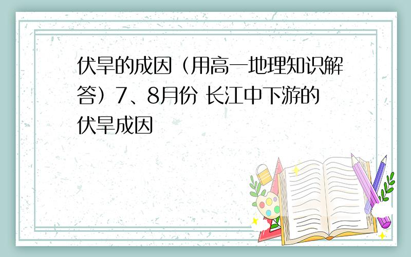 伏旱的成因（用高一地理知识解答）7、8月份 长江中下游的伏旱成因