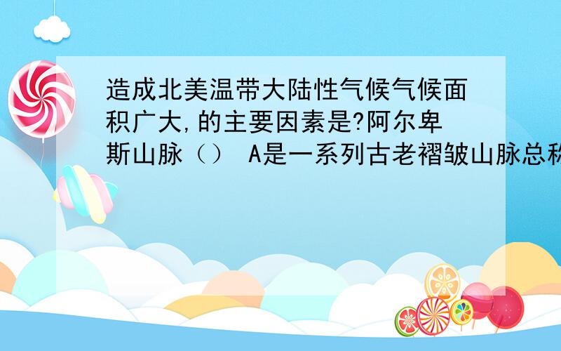 造成北美温带大陆性气候气候面积广大,的主要因素是?阿尔卑斯山脉（） A是一系列古老褶皱山脉总称 B 向东延伸为比利斯牛山脉 C阻挡西风东进 D最高峰勃朗峰在意法边境上 有1图,A点在南极