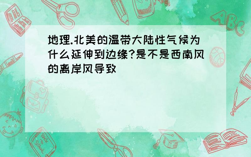 地理.北美的温带大陆性气候为什么延伸到边缘?是不是西南风的离岸风导致