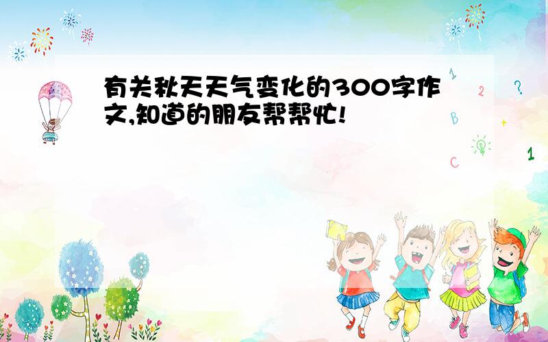 有关秋天天气变化的300字作文,知道的朋友帮帮忙!