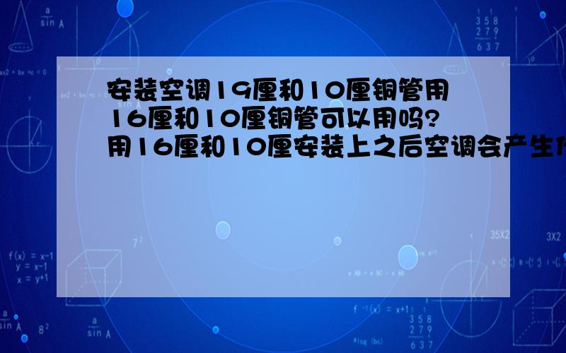 安装空调19厘和10厘铜管用16厘和10厘铜管可以用吗?用16厘和10厘安装上之后空调会产生什么问题