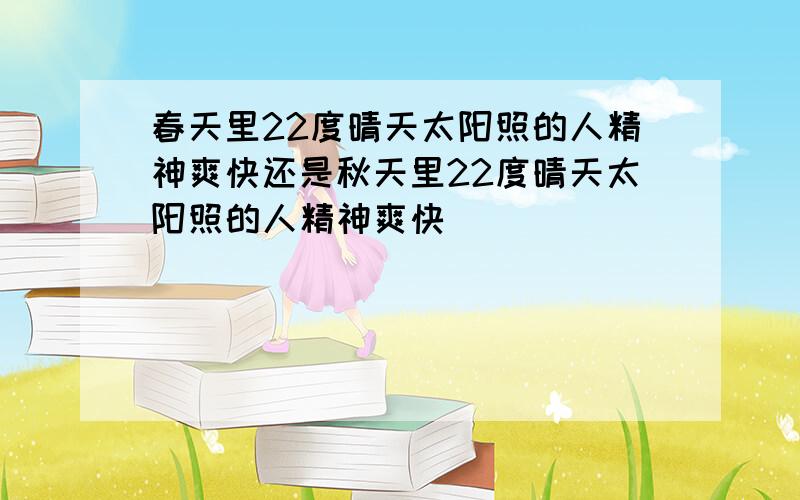 春天里22度晴天太阳照的人精神爽快还是秋天里22度晴天太阳照的人精神爽快