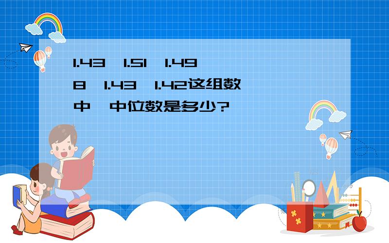 1.43,1.51,1.498,1.43,1.42这组数中,中位数是多少?