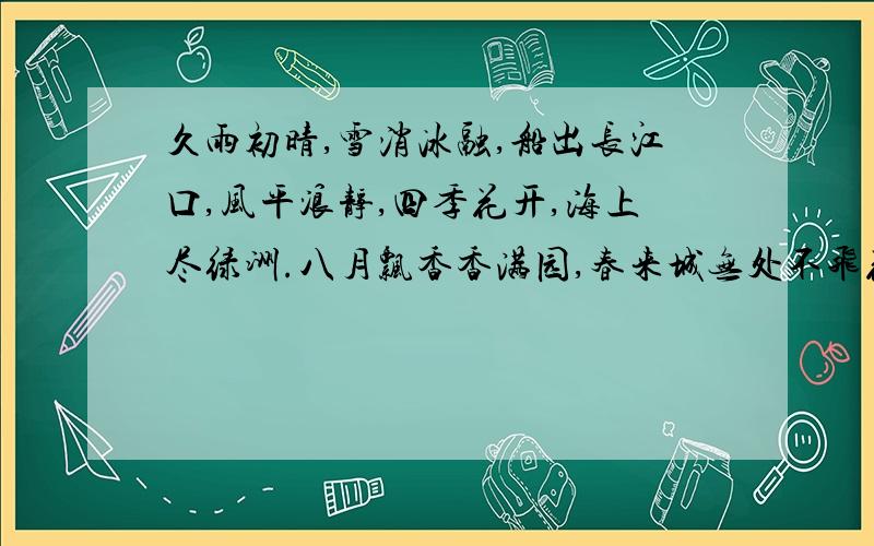 久雨初晴,雪消冰融,船出长江口,风平浪静,四季花开,海上尽绿洲.八月飘香香满园,春来城无处不飞花...久雨初晴,雪消冰融,船出长江口,风平浪静,四季花开,海上尽绿洲.八月飘香香满园,春来城