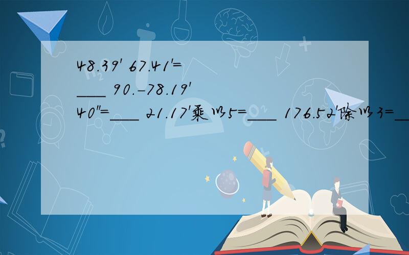 48.39' 67.41'=___ 90.-78.19'40＂=___ 21.17'乘以5=___ 176.52'除以3=___（精确到分）.文中所有 .句号 表示度!