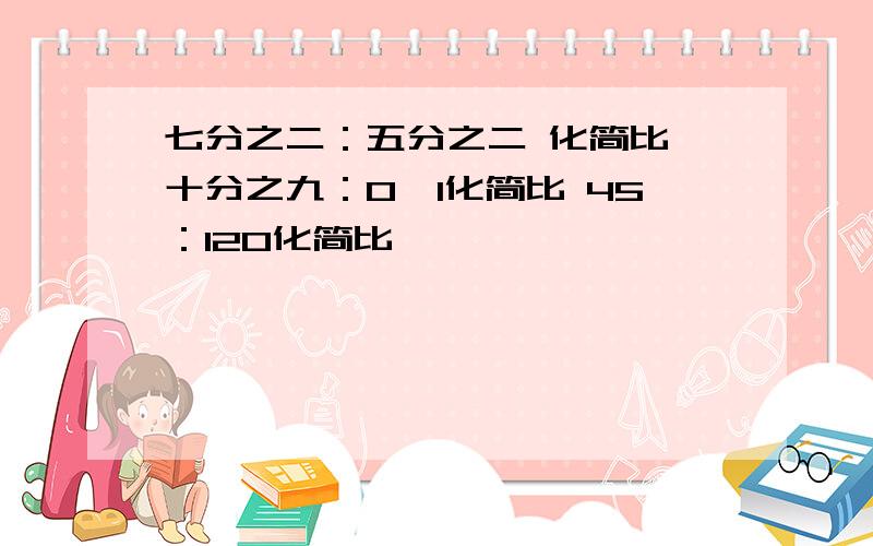 七分之二：五分之二 化简比 十分之九：0、1化简比 45：120化简比