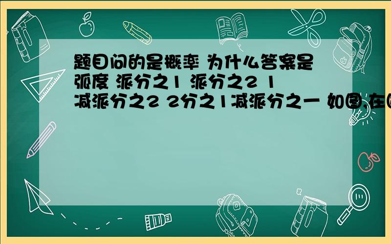 题目问的是概率 为什么答案是弧度 派分之1 派分之2 1减派分之2 2分之1减派分之一 如图,在圆心角为直角的扇形OAB中,分别以OA,OB为直径作两个半圆,在扇形OAB内随机取一点,则此点取自阴影部分