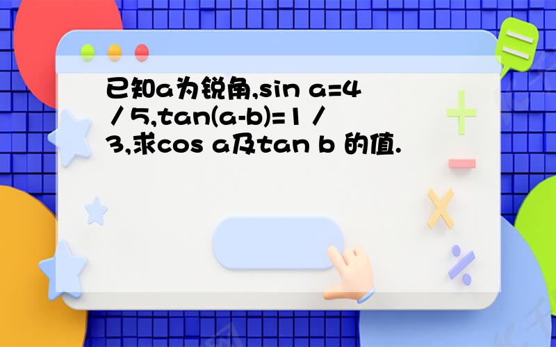 已知a为锐角,sin a=4／5,tan(a-b)=1／3,求cos a及tan b 的值.