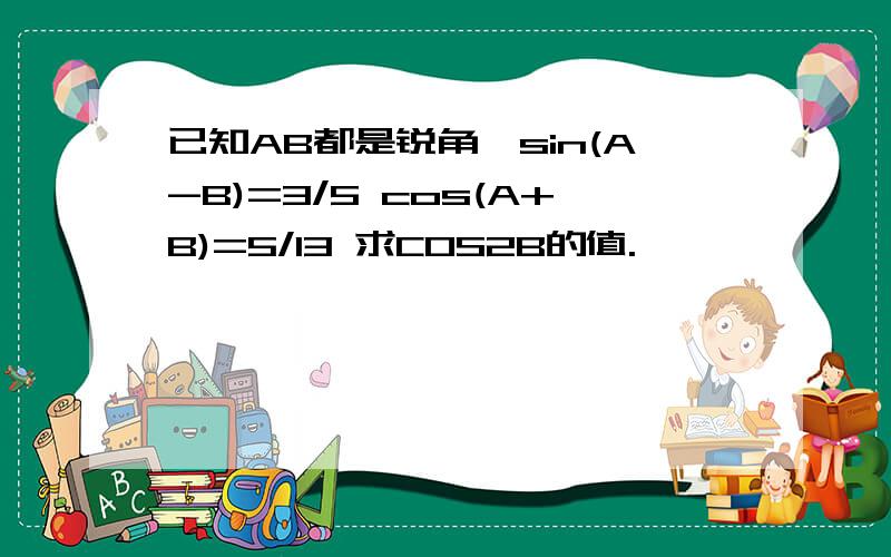 已知AB都是锐角,sin(A-B)=3/5 cos(A+B)=5/13 求COS2B的值.