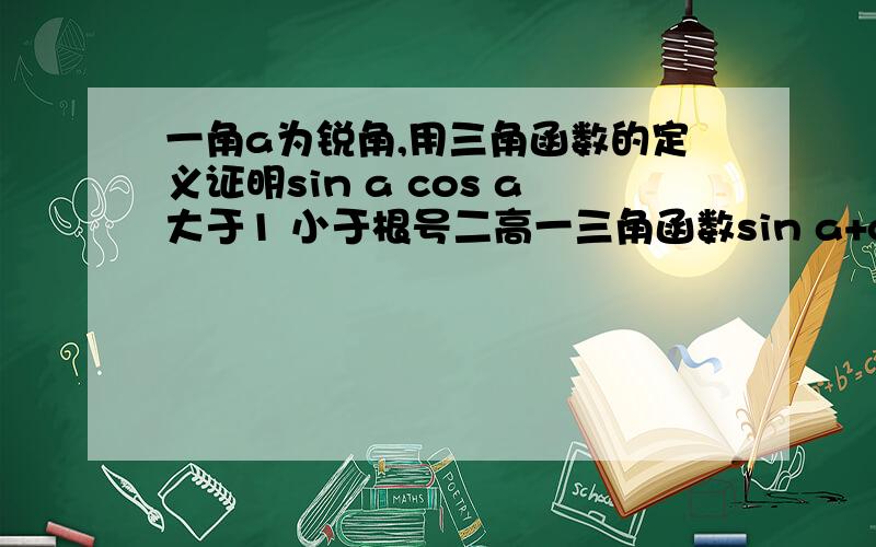 一角a为锐角,用三角函数的定义证明sin a cos a大于1 小于根号二高一三角函数sin a+cos a