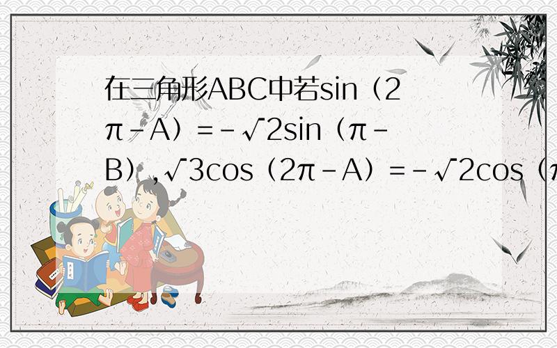 在三角形ABC中若sin（2π-A）=-√2sin（π-B）,√3cos（2π-A）=-√2cos（π-B）,求三角形的三个角