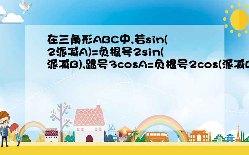 在三角形ABC中,若sin(2派减A)=负根号2sin(派减B),跟号3cosA=负根号2cos(派减B),则角A的大小是?急