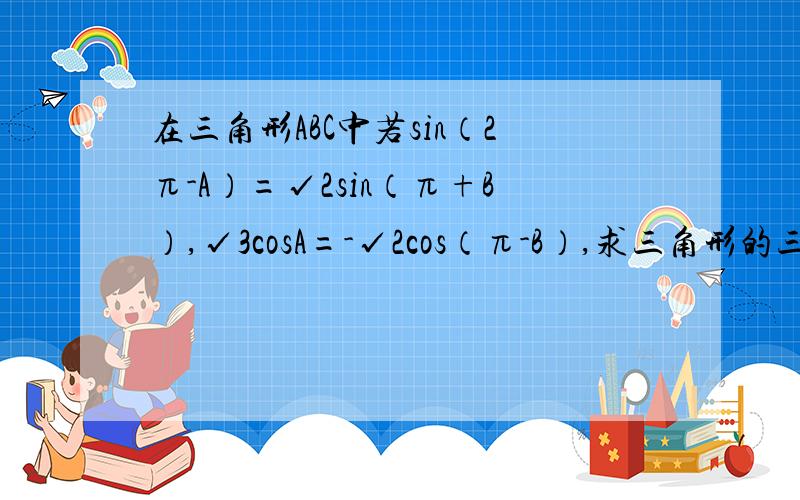 在三角形ABC中若sin（2π-A）=√2sin（π+B）,√3cosA=-√2cos（π-B）,求三角形的三个角