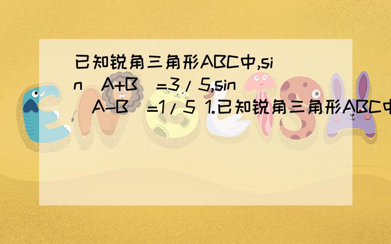 已知锐角三角形ABC中,sin(A+B)=3/5,sin(A-B)=1/5 1.已知锐角三角形ABC中,sin(A+B)=3/5,sin(A-B)=1/5 1.求tanA/tanB的值 2.求tanB的值