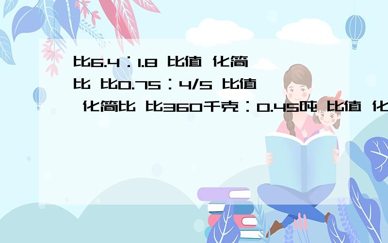 比6.4：1.8 比值 化简比 比0.75：4/5 比值 化简比 比360千克：0.45吨 比值 化简比