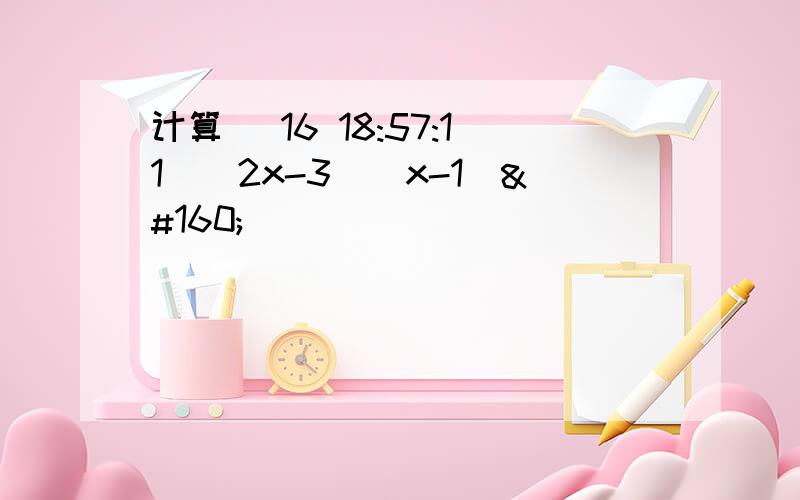 计算 (16 18:57:11)（2x-3）(x-1) 