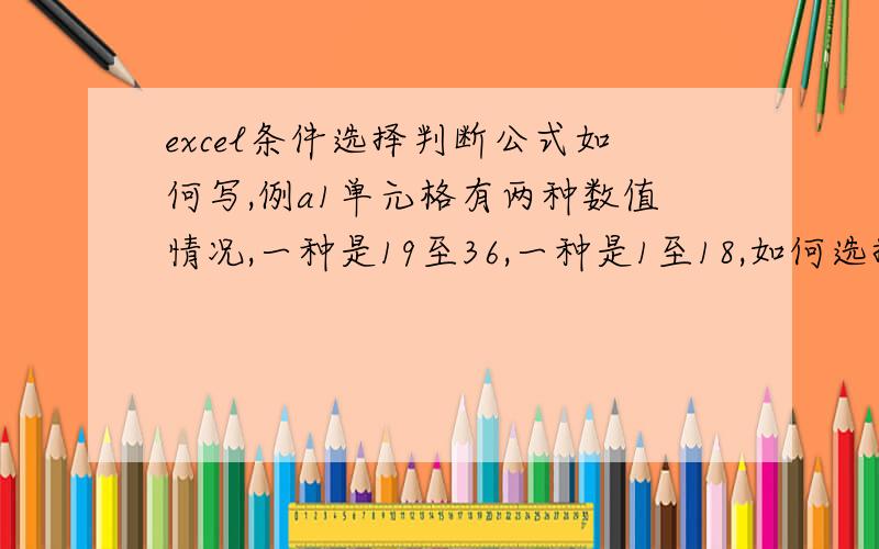 excel条件选择判断公式如何写,例a1单元格有两种数值情况,一种是19至36,一种是1至18,如何选择判断如果满足第一种19至36,则在B1中赋值,36为A,32以上为B,28以上为C；如果满足第二种1至18,则在B1中赋