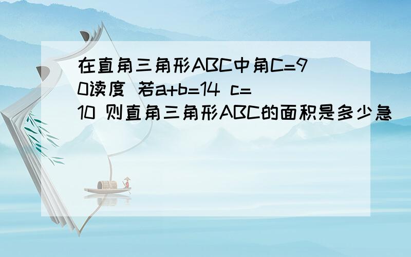 在直角三角形ABC中角C=90读度 若a+b=14 c=10 则直角三角形ABC的面积是多少急