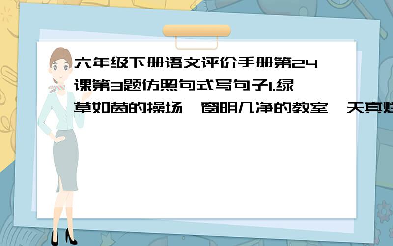 六年级下册语文评价手册第24课第3题仿照句式写句子1.绿草如茵的操场,窗明几净的教室,天真烂漫的同学,和蔼可情的老师,散发着油墨香气的课本,一切都是那样诱人.———————————