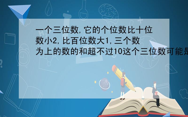 一个三位数,它的个位数比十位数小2,比百位数大1,三个数为上的数的和超不过10这个三位数可能是（）