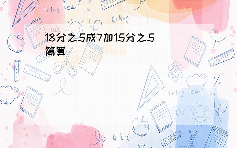 18分之5成7加15分之5 简算