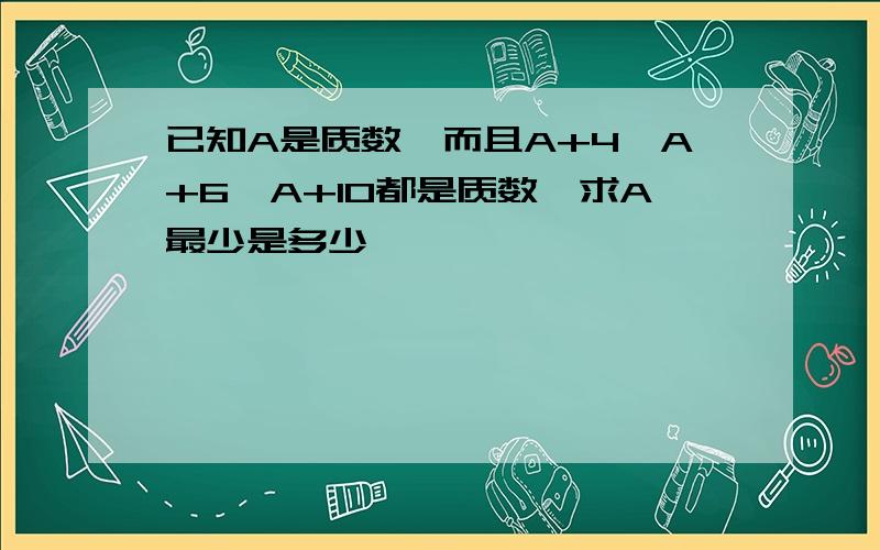 已知A是质数,而且A+4,A+6,A+10都是质数,求A最少是多少