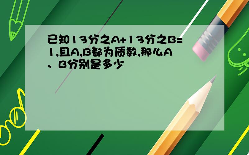 已知13分之A+13分之B=1,且A,B都为质数,那么A、B分别是多少