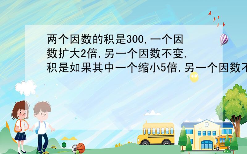 两个因数的积是300,一个因数扩大2倍,另一个因数不变,积是如果其中一个缩小5倍,另一个因数不变,积是.