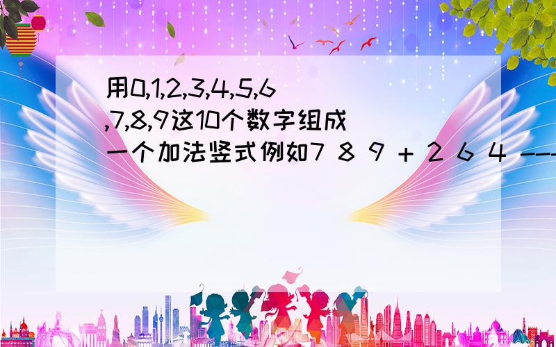 用0,1,2,3,4,5,6,7,8,9这10个数字组成一个加法竖式例如7 8 9 + 2 6 4 ------------------- 1 0 5 3