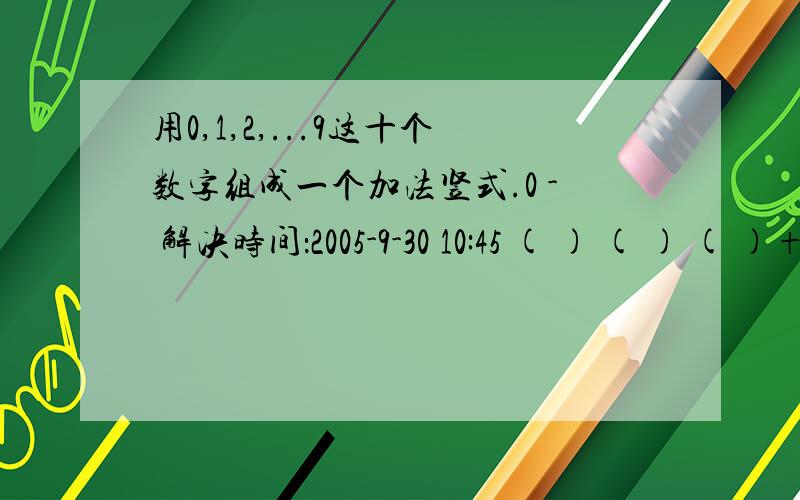 用0,1,2,...9这十个数字组成一个加法竖式.0 - 解决时间：2005-9-30 10:45 ( ) ( ) ( )+ ( ) ( ) ( )—————————————( )( ) ( ) ( )答案有多种的请多给些答案