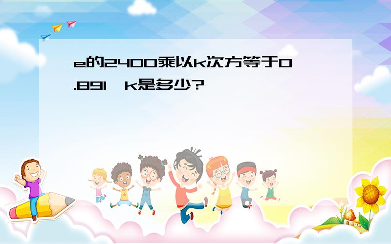 e的2400乘以k次方等于0.891,k是多少?