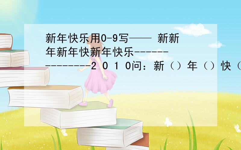 新年快乐用0-9写—— 新新年新年快新年快乐--------------2 0 1 0问：新（）年（）快（）乐（）是多少?打错了 新新年新年快新年快乐--------------2 0 0 1