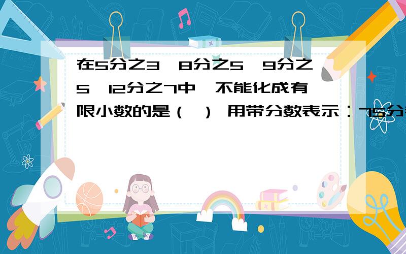 在5分之3,8分之5,9分之5,12分之7中,不能化成有限小数的是（ ） 用带分数表示：75分钟=（ ）小时