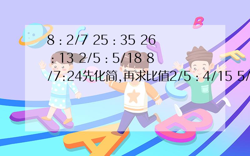 8：2/7 25：35 26：13 2/5：5/18 8/7:24先化简,再求比值2/5：4/15 5/6：5/18 8/7：24 对不起，打错了。