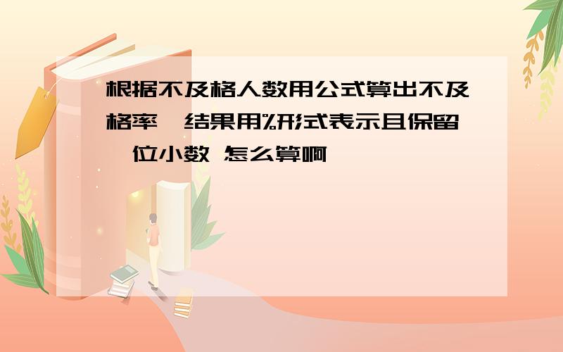 根据不及格人数用公式算出不及格率,结果用%形式表示且保留一位小数 怎么算啊