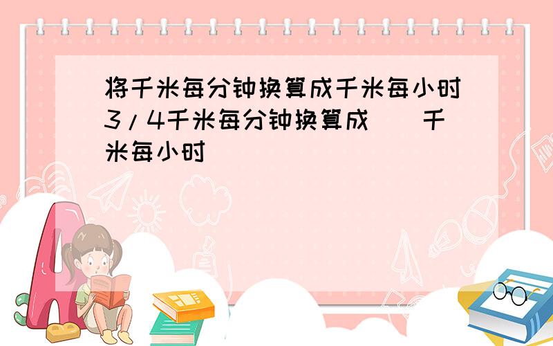 将千米每分钟换算成千米每小时3/4千米每分钟换算成（）千米每小时